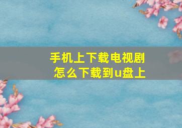 手机上下载电视剧怎么下载到u盘上