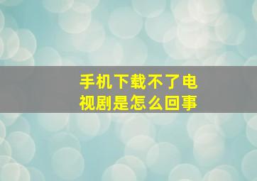 手机下载不了电视剧是怎么回事