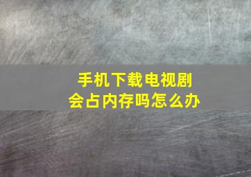 手机下载电视剧会占内存吗怎么办