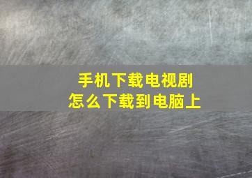 手机下载电视剧怎么下载到电脑上