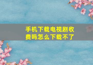 手机下载电视剧收费吗怎么下载不了