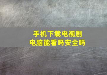 手机下载电视剧电脑能看吗安全吗