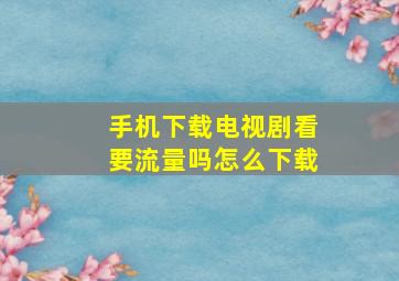 手机下载电视剧看要流量吗怎么下载