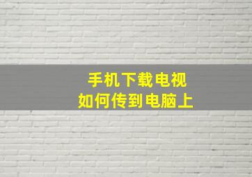 手机下载电视如何传到电脑上