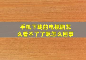 手机下载的电视剧怎么看不了了呢怎么回事