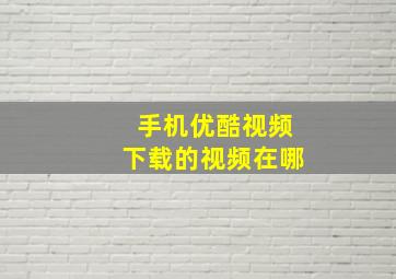 手机优酷视频下载的视频在哪