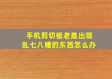 手机剪切板老是出现乱七八糟的东西怎么办