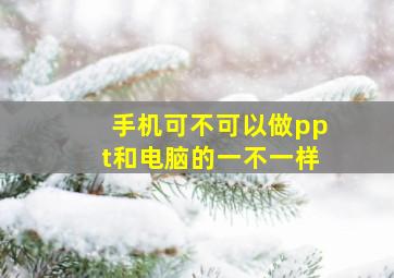 手机可不可以做ppt和电脑的一不一样