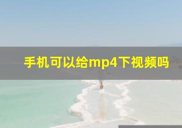 手机可以给mp4下视频吗