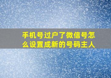 手机号过户了微信号怎么设置成新的号码主人