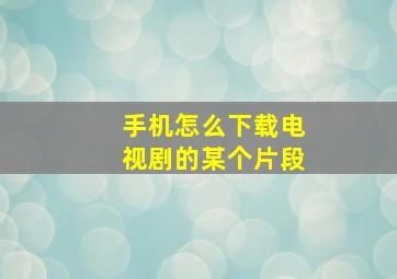 手机怎么下载电视剧的某个片段