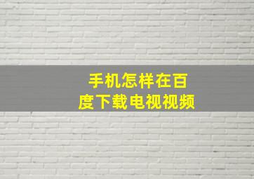 手机怎样在百度下载电视视频