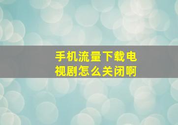 手机流量下载电视剧怎么关闭啊