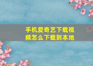 手机爱奇艺下载视频怎么下载到本地