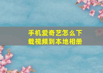 手机爱奇艺怎么下载视频到本地相册