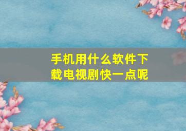 手机用什么软件下载电视剧快一点呢