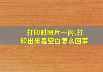 打印时图片一闪,打印出来是空白怎么回事