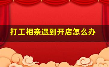 打工相亲遇到开店怎么办