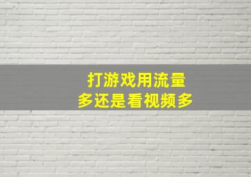 打游戏用流量多还是看视频多