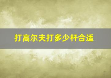 打高尔夫打多少杆合适