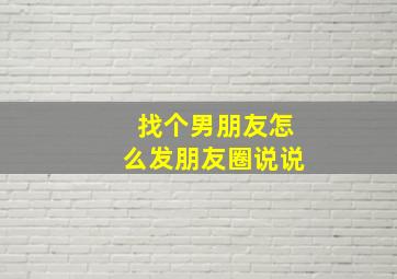 找个男朋友怎么发朋友圈说说