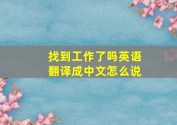 找到工作了吗英语翻译成中文怎么说