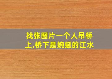 找张图片一个人吊桥上,桥下是蜿蜒的江水