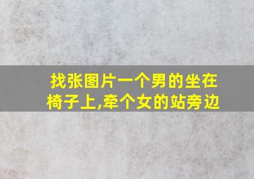 找张图片一个男的坐在椅子上,牵个女的站旁边