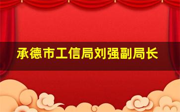 承德市工信局刘强副局长