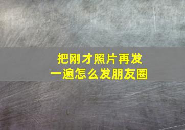 把刚才照片再发一遍怎么发朋友圈