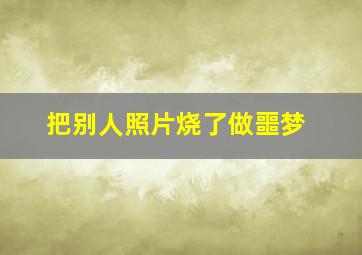 把别人照片烧了做噩梦