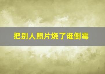 把别人照片烧了谁倒霉