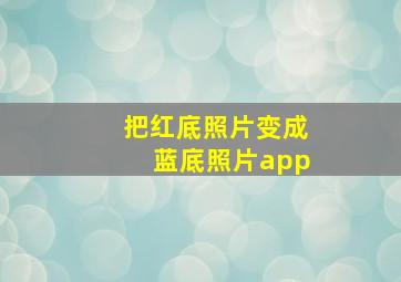 把红底照片变成蓝底照片app