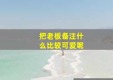 把老板备注什么比较可爱呢