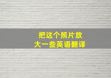 把这个照片放大一些英语翻译