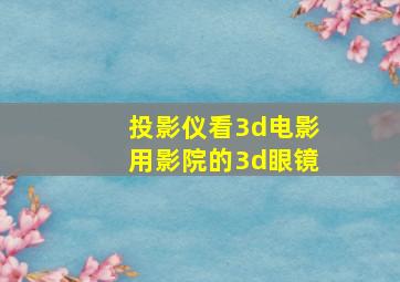 投影仪看3d电影用影院的3d眼镜