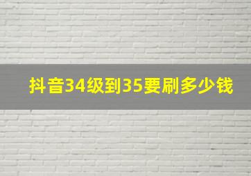 抖音34级到35要刷多少钱