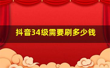 抖音34级需要刷多少钱