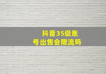 抖音35级账号出售会限流吗