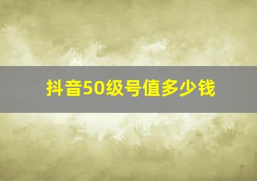 抖音50级号值多少钱