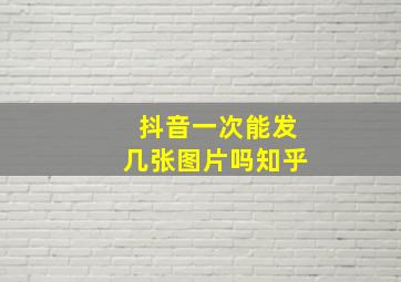 抖音一次能发几张图片吗知乎