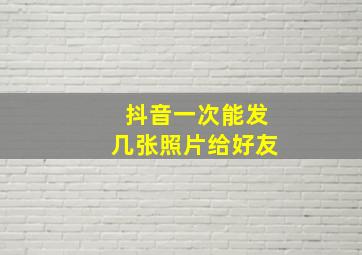 抖音一次能发几张照片给好友