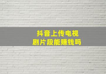 抖音上传电视剧片段能赚钱吗