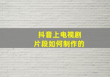 抖音上电视剧片段如何制作的