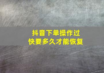 抖音下单操作过快要多久才能恢复