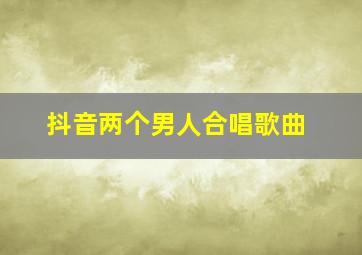 抖音两个男人合唱歌曲