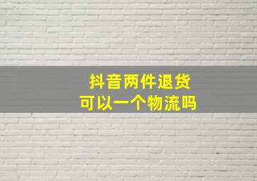 抖音两件退货可以一个物流吗