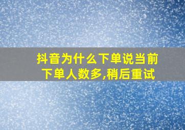 抖音为什么下单说当前下单人数多,稍后重试