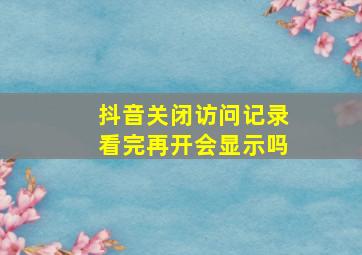 抖音关闭访问记录看完再开会显示吗