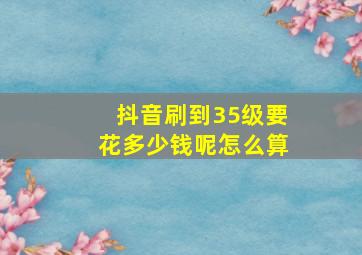 抖音刷到35级要花多少钱呢怎么算